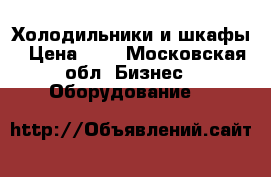 Холодильники и шкафы › Цена ­ 0 - Московская обл. Бизнес » Оборудование   